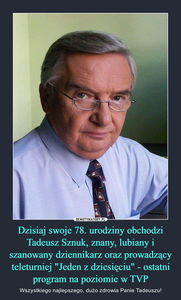 Dzisiaj swoje 78. urodziny obchodzi Tadeusz Sznuk, znany, lubiany i szanowany dziennikarz oraz prowadzący teleturniej "Jeden z dziesięciu" - ostatni program na poziomie w TVP – Wszystkiego najlepszego, dużo zdrowia Panie Tadeuszu! 