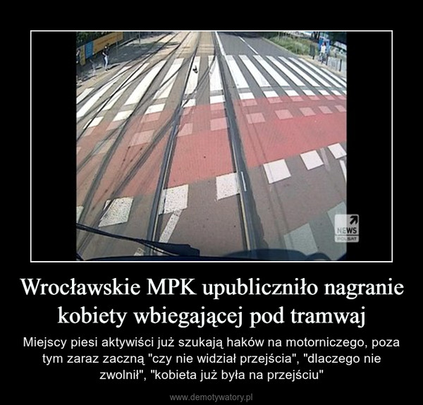Wrocławskie MPK upubliczniło nagranie kobiety wbiegającej pod tramwaj – Miejscy piesi aktywiści już szukają haków na motorniczego, poza tym zaraz zaczną "czy nie widział przejścia", "dlaczego nie zwolnił", "kobieta już była na przejściu" 