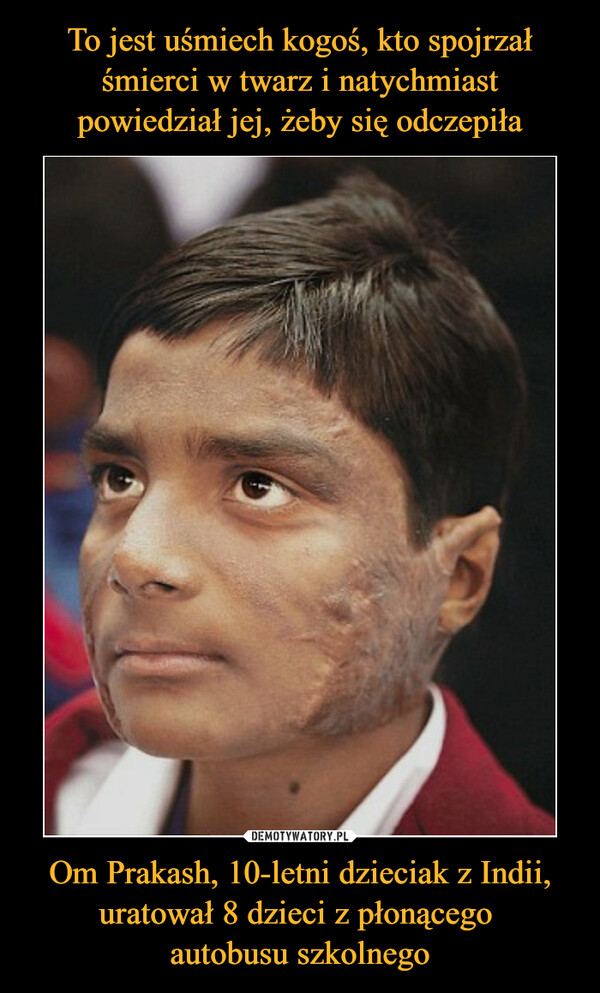 To jest uśmiech kogoś, kto spojrzał śmierci w twarz i natychmiast powiedział jej, żeby się odczepiła Om Prakash, 10-letni dzieciak z Indii, uratował 8 dzieci z płonącego 
autobusu szkolnego