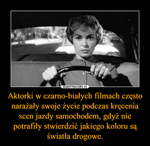 Aktorki w czarno-białych filmach często narażały swoje życie podczas kręcenia scen jazdy samochodem, gdyż nie potrafiły stwierdzić jakiego koloru są światła drogowe. –  