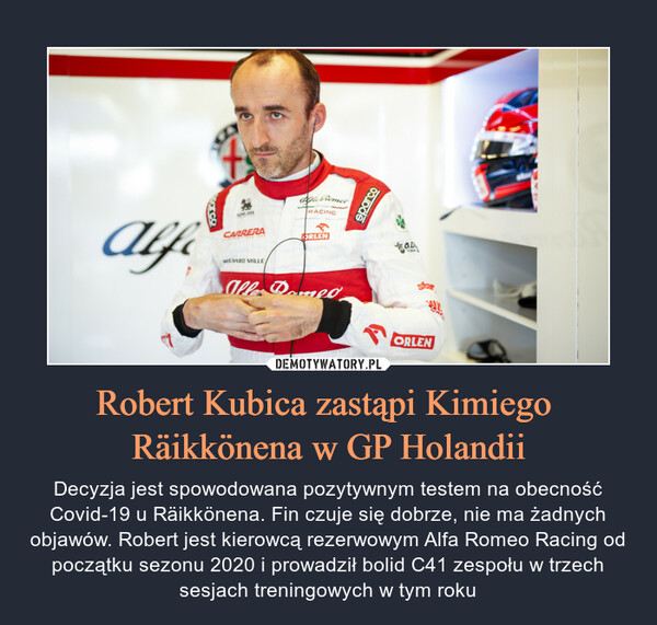 Robert Kubica zastąpi Kimiego Räikkönena w GP Holandii – Decyzja jest spowodowana pozytywnym testem na obecność Covid-19 u Räikkönena. Fin czuje się dobrze, nie ma żadnych objawów. Robert jest kierowcą rezerwowym Alfa Romeo Racing od początku sezonu 2020 i prowadził bolid C41 zespołu w trzech sesjach treningowych w tym roku 