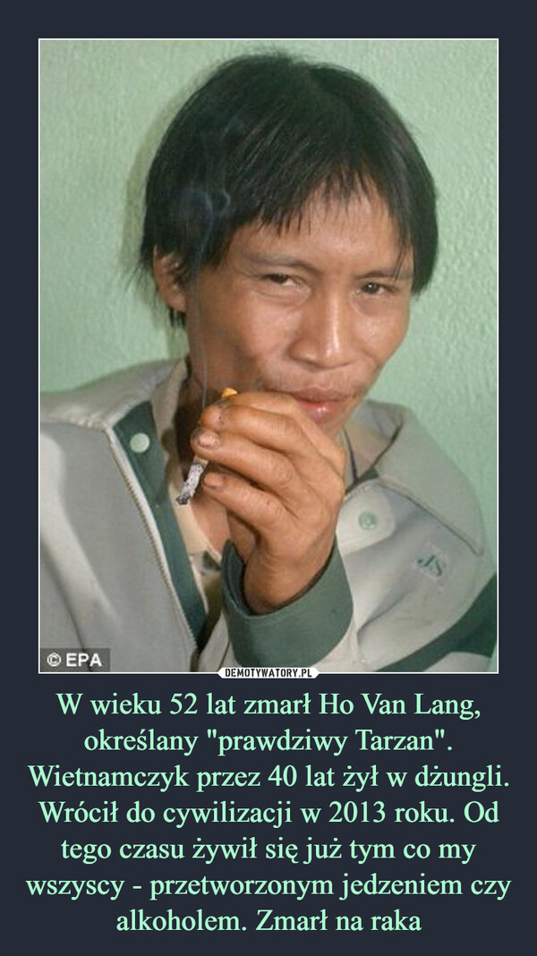 W wieku 52 lat zmarł Ho Van Lang, określany "prawdziwy Tarzan". Wietnamczyk przez 40 lat żył w dżungli. Wrócił do cywilizacji w 2013 roku. Od tego czasu żywił się już tym co my wszyscy - przetworzonym jedzeniem czy alkoholem. Zmarł na raka –  