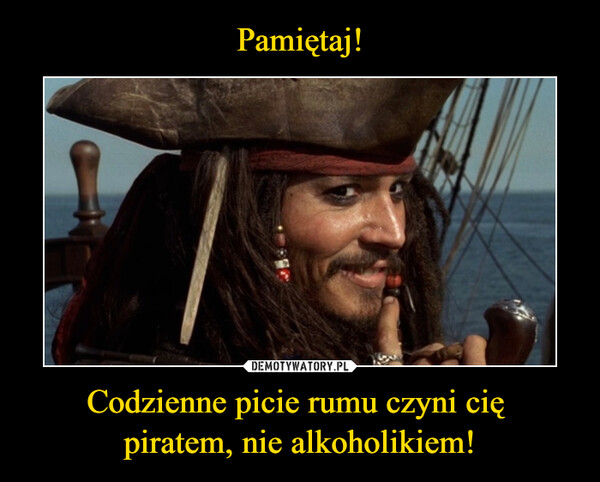 Codzienne picie rumu czyni cię piratem, nie alkoholikiem! –  