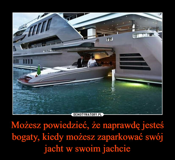 Możesz powiedzieć, że naprawdę jesteś bogaty, kiedy możesz zaparkować swój jacht w swoim jachcie –  
