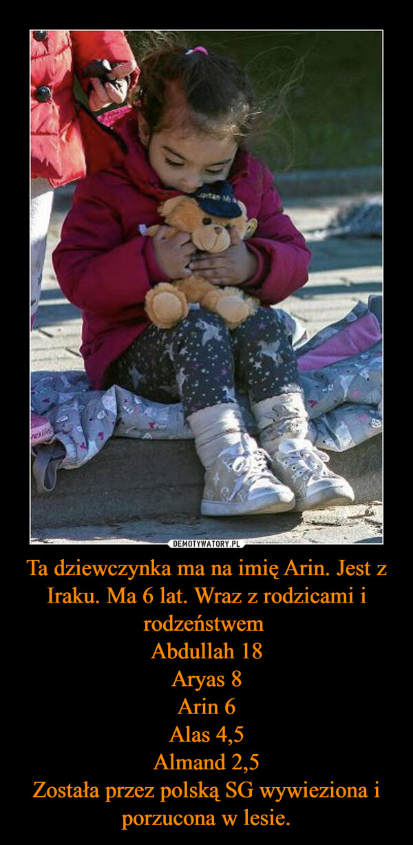 Ta dziewczynka ma na imię Arin. Jest z Iraku. Ma 6 lat. Wraz z rodzicami i rodzeństwem Abdullah 18Aryas 8Arin 6Alas 4,5Almand 2,5Została przez polską SG wywieziona i porzucona w lesie. –  