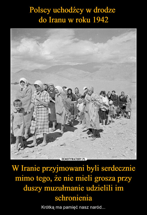 Polscy uchodźcy w drodze 
do Iranu w roku 1942 W Iranie przyjmowani byli serdecznie mimo tego, że nie mieli grosza przy duszy muzułmanie udzielili im schronienia