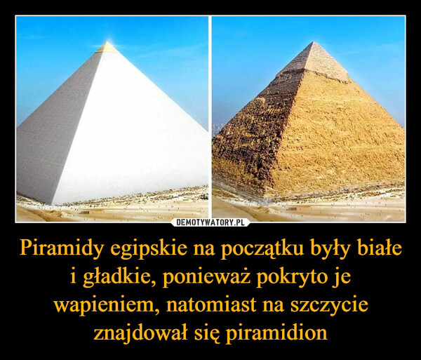 Piramidy egipskie na początku były białe i gładkie, ponieważ pokryto je wapieniem, natomiast na szczycie znajdował się piramidion –  