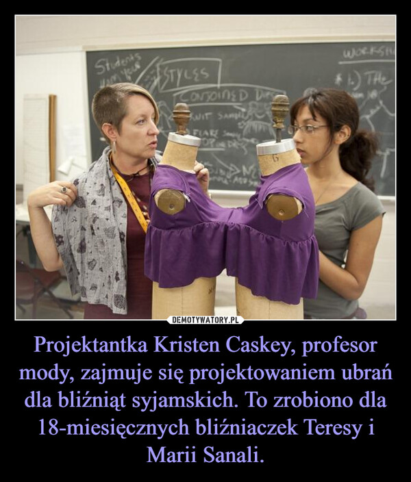 Projektantka Kristen Caskey, profesor mody, zajmuje się projektowaniem ubrań dla bliźniąt syjamskich. To zrobiono dla 18-miesięcznych bliźniaczek Teresy i Marii Sanali.