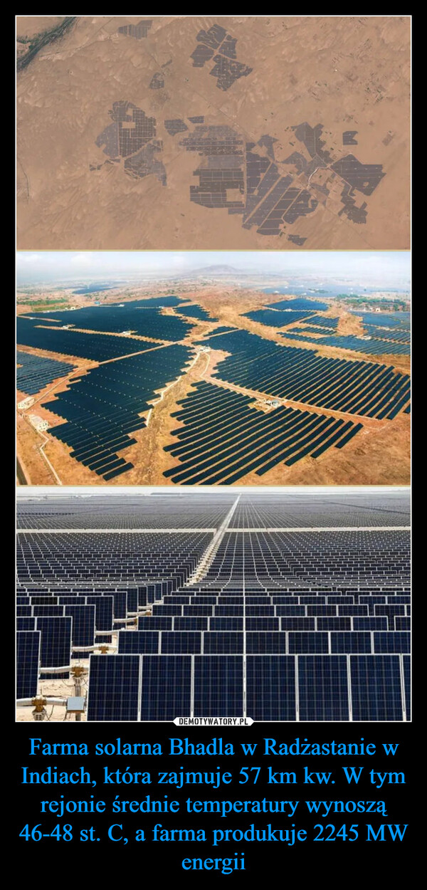 Farma solarna Bhadla w Radżastanie w Indiach, która zajmuje 57 km kw. W tym rejonie średnie temperatury wynoszą 46-48 st. C, a farma produkuje 2245 MW energii –  