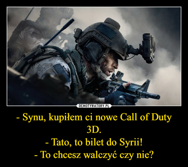 - Synu, kupiłem ci nowe Call of Duty 3D.- Tato, to bilet do Syrii!- To chcesz walczyć czy nie? –  