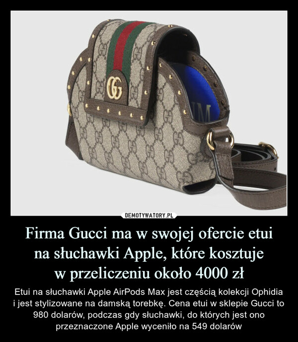 Firma Gucci ma w swojej ofercie etuina słuchawki Apple, które kosztujew przeliczeniu około 4000 zł – Etui na słuchawki Apple AirPods Max jest częścią kolekcji Ophidia i jest stylizowane na damską torebkę. Cena etui w sklepie Gucci to 980 dolarów, podczas gdy słuchawki, do których jest ono przeznaczone Apple wyceniło na 549 dolarów 