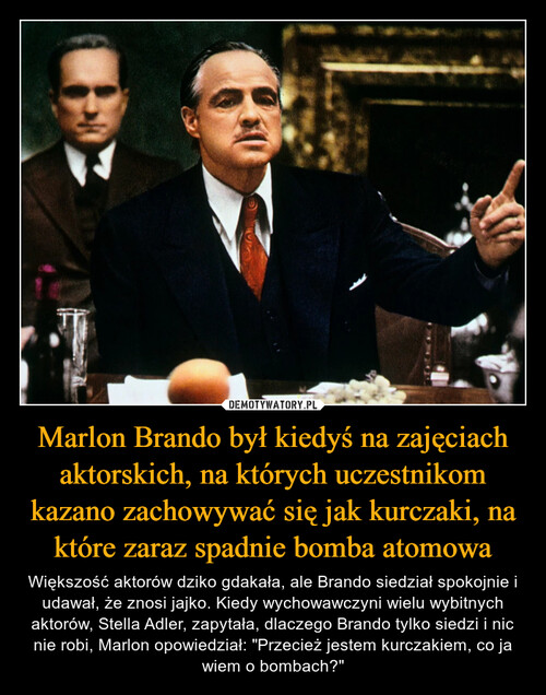 Marlon Brando był kiedyś na zajęciach aktorskich, na których uczestnikom kazano zachowywać się jak kurczaki, na które zaraz spadnie bomba atomowa