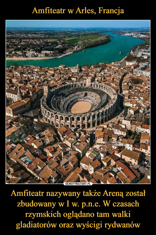 Amfiteatr w Arles, Francja Amfiteatr nazywany także Areną został zbudowany w I w. p.n.e. W czasach rzymskich oglądano tam walki gladiatorów oraz wyścigi rydwanów