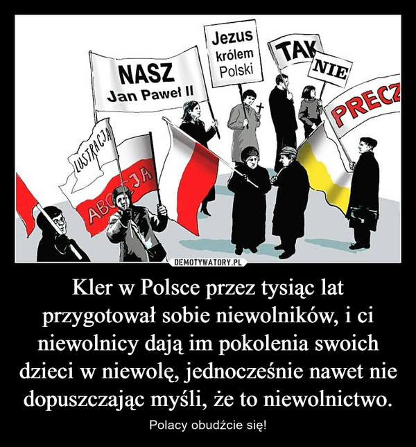 Kler w Polsce przez tysiąc lat przygotował sobie niewolników, i ci niewolnicy dają im pokolenia swoich dzieci w niewolę, jednocześnie nawet nie dopuszczając myśli, że to niewolnictwo. – Polacy obudźcie się! 