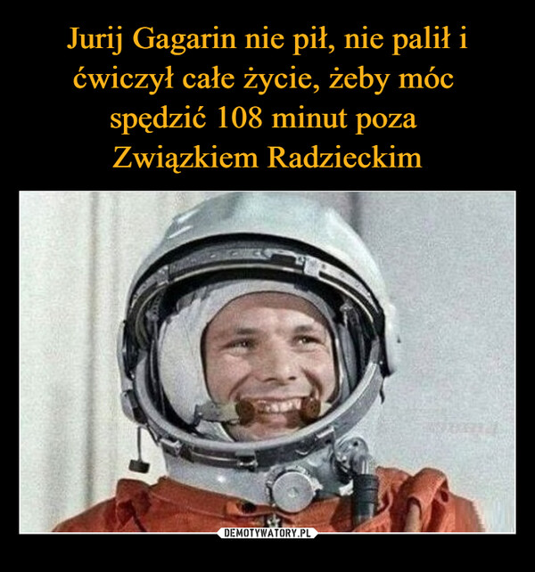 Jurij Gagarin nie pił, nie palił i ćwiczył całe życie, żeby móc 
spędzić 108 minut poza 
Związkiem Radzieckim