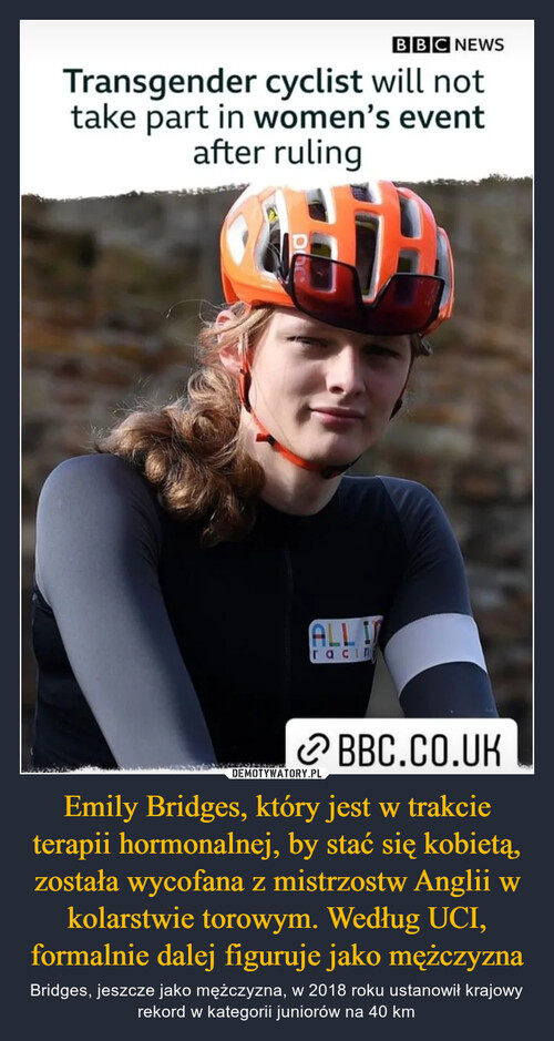 Emily Bridges, który jest w trakcie terapii hormonalnej, by stać się kobietą, została wycofana z mistrzostw Anglii w kolarstwie torowym. Według UCI, formalnie dalej figuruje jako mężczyzna