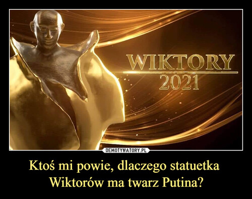 Ktoś mi powie, dlaczego statuetka 
Wiktorów ma twarz Putina?