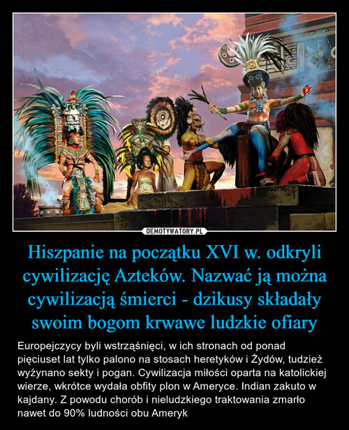 Hiszpanie na początku XVI w. odkryli cywilizację Azteków. Nazwać ją można cywilizacją śmierci - dzikusy składały swoim bogom krwawe ludzkie ofiary