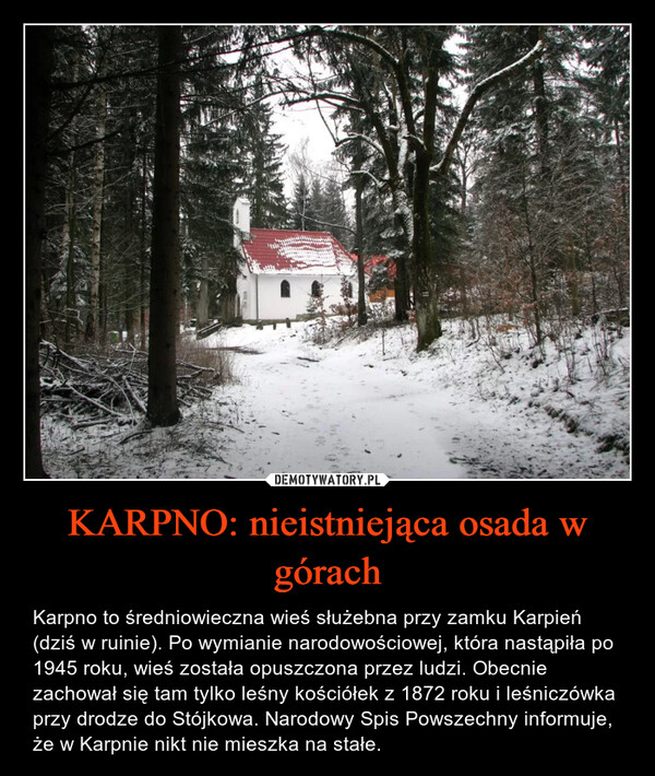 KARPNO: nieistniejąca osada w górach – Karpno to średniowieczna wieś służebna przy zamku Karpień (dziś w ruinie). Po wymianie narodowościowej, która nastąpiła po 1945 roku, wieś została opuszczona przez ludzi. Obecnie zachował się tam tylko leśny kościółek z 1872 roku i leśniczówka przy drodze do Stójkowa. Narodowy Spis Powszechny informuje, że w Karpnie nikt nie mieszka na stałe. 