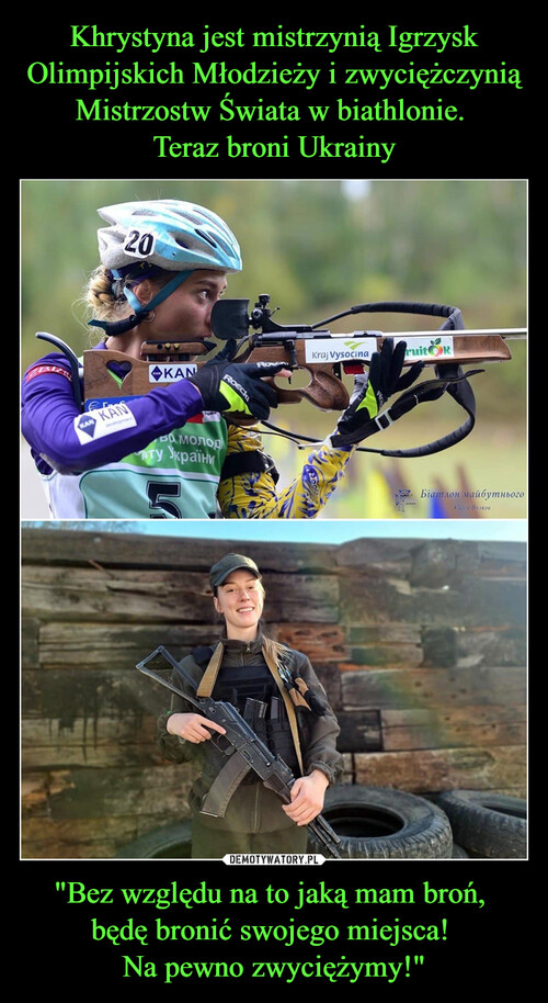 Khrystyna jest mistrzynią Igrzysk Olimpijskich Młodzieży i zwyciężczynią Mistrzostw Świata w biathlonie. 
Teraz broni Ukrainy "Bez względu na to jaką mam broń, 
będę bronić swojego miejsca! 
Na pewno zwyciężymy!"