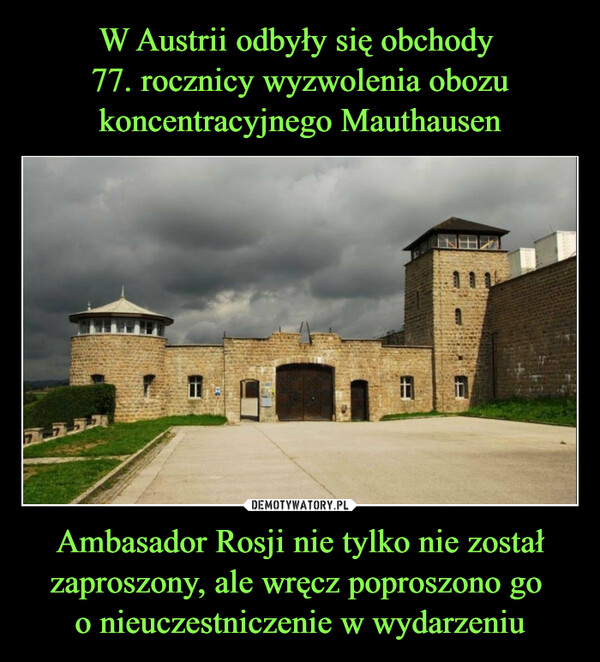 W Austrii odbyły się obchody 
77. rocznicy wyzwolenia obozu koncentracyjnego Mauthausen Ambasador Rosji nie tylko nie został zaproszony, ale wręcz poproszono go 
o nieuczestniczenie w wydarzeniu