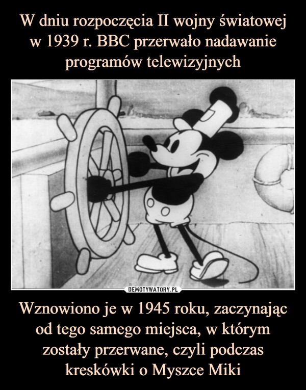 W dniu rozpoczęcia II wojny światowej w 1939 r. BBC przerwało nadawanie programów telewizyjnych Wznowiono je w 1945 roku, zaczynając od tego samego miejsca, w którym zostały przerwane, czyli podczas kreskówki o Myszce Miki
