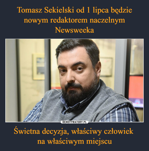 Tomasz Sekielski od 1 lipca będzie nowym redaktorem naczelnym Newsweeka Świetna decyzja, właściwy człowiek 
na właściwym miejscu