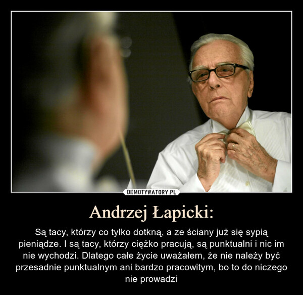 Andrzej Łapicki: – Są tacy, którzy co tylko dotkną, a ze ściany już się sypią pieniądze. I są tacy, którzy ciężko pracują, są punktualni i nic im nie wychodzi. Dlatego całe życie uważałem, że nie należy być przesadnie punktualnym ani bardzo pracowitym, bo to do niczego nie prowadzi 