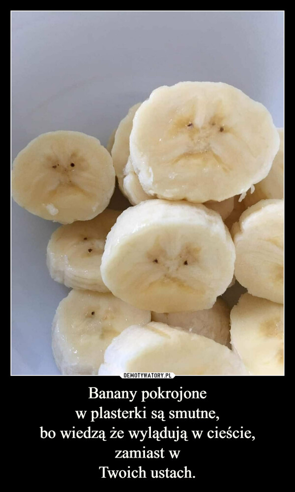 Banany pokrojone
w plasterki są smutne,
bo wiedzą że wylądują w cieście,
zamiast w
Twoich ustach.