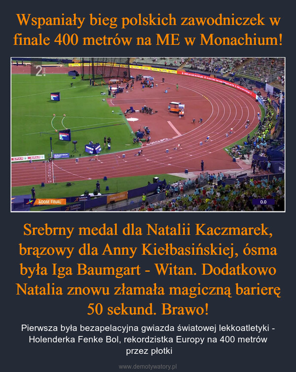 Srebrny medal dla Natalii Kaczmarek, brązowy dla Anny Kiełbasińskiej, ósma była Iga Baumgart - Witan. Dodatkowo Natalia znowu złamała magiczną barierę 50 sekund. Brawo! – Pierwsza była bezapelacyjna gwiazda światowej lekkoatletyki - Holenderka Fenke Bol, rekordzistka Europy na 400 metrów przez płotki 