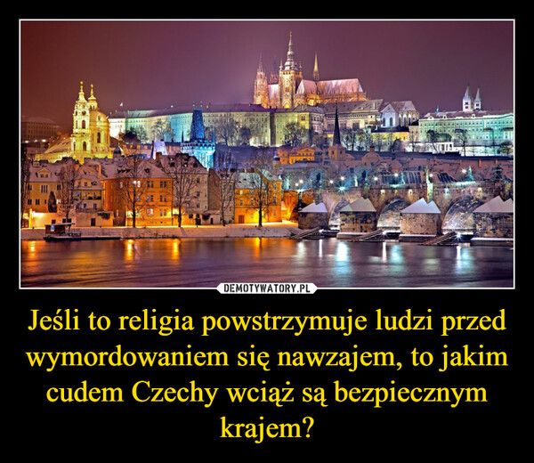 Jeśli to religia powstrzymuje ludzi przed wymordowaniem się nawzajem, to jakim cudem Czechy wciąż są bezpiecznym krajem? –  