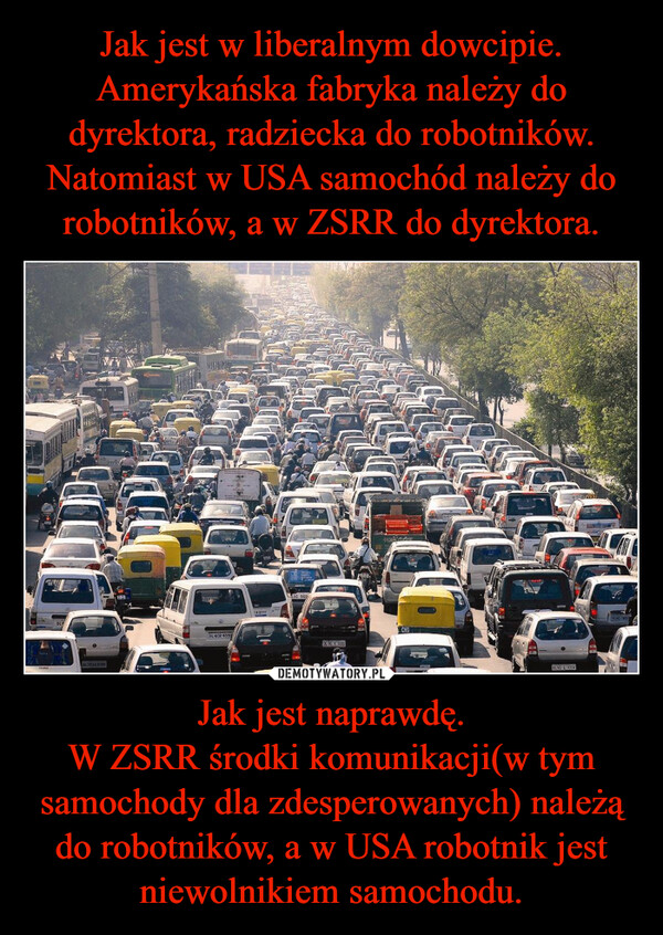 Jak jest naprawdę.W ZSRR środki komunikacji(w tym samochody dla zdesperowanych) należą do robotników, a w USA robotnik jest niewolnikiem samochodu. –  