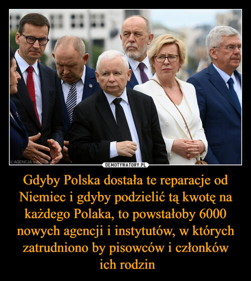 Gdyby Polska dostała te reparacje od Niemiec i gdyby podzielić tą kwotę na każdego Polaka, to powstałoby 6000 nowych agencji i instytutów, w których zatrudniono by pisowców i członków
 ich rodzin