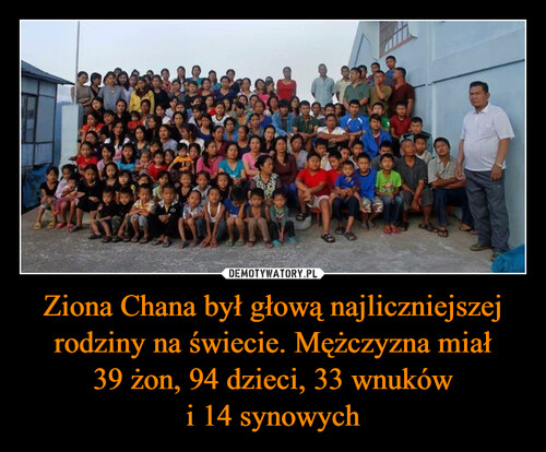 Ziona Chana był głową najliczniejszej rodziny na świecie. Mężczyzna miał
39 żon, 94 dzieci, 33 wnuków
i 14 synowych