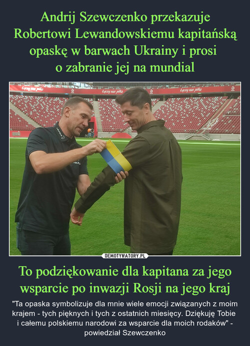 Andrij Szewczenko przekazuje Robertowi Lewandowskiemu kapitańską opaskę w barwach Ukrainy i prosi 
o zabranie jej na mundial To podziękowanie dla kapitana za jego wsparcie po inwazji Rosji na jego kraj