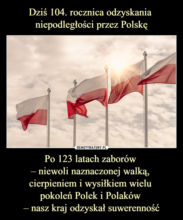 Po 123 latach zaborów – niewoli naznaczonej walką, cierpieniem i wysiłkiem wielu pokoleń Polek i Polaków – nasz kraj odzyskał suwerenność –  