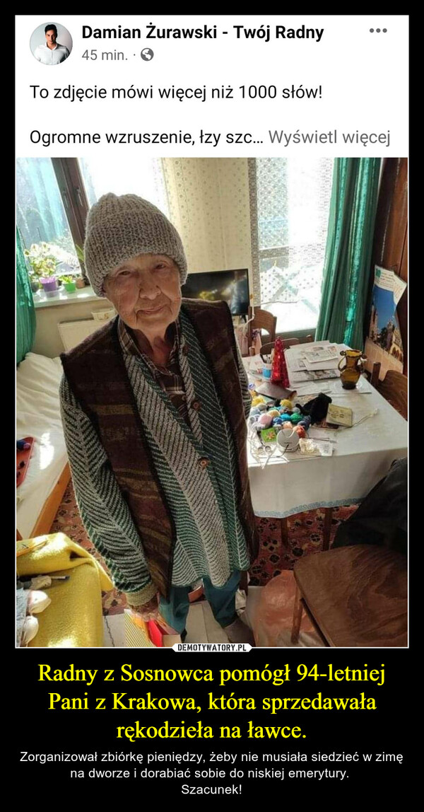 Radny z Sosnowca pomógł 94-letniej Pani z Krakowa, która sprzedawała rękodzieła na ławce. – Zorganizował zbiórkę pieniędzy, żeby nie musiała siedzieć w zimę na dworze i dorabiać sobie do niskiej emerytury. Szacunek! 