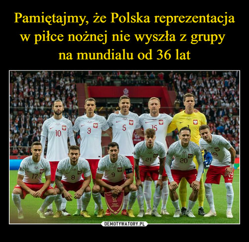 Pamiętajmy, że Polska reprezentacja w piłce nożnej nie wyszła z grupy 
na mundialu od 36 lat