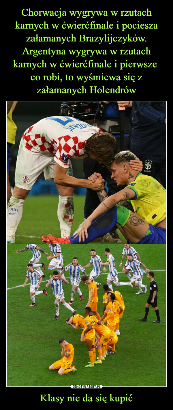 Chorwacja wygrywa w rzutach karnych w ćwierćfinale i pociesza załamanych Brazylijczyków. Argentyna wygrywa w rzutach karnych w ćwierćfinale i pierwsze 
co robi, to wyśmiewa się z załamanych Holendrów Klasy nie da się kupić