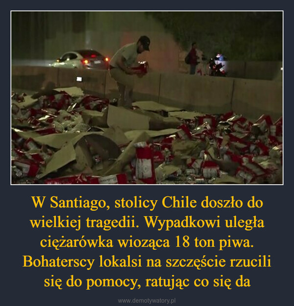 W Santiago, stolicy Chile doszło do wielkiej tragedii. Wypadkowi uległa ciężarówka wioząca 18 ton piwa. Bohaterscy lokalsi na szczęście rzucili się do pomocy, ratując co się da –  