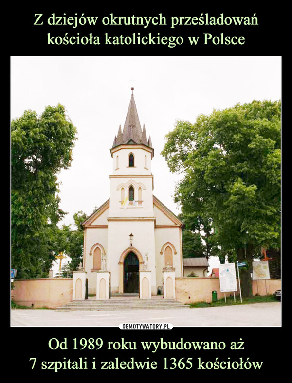 Z dziejów okrutnych prześladowań kościoła katolickiego w Polsce Od 1989 roku wybudowano aż
7 szpitali i zaledwie 1365 kościołów