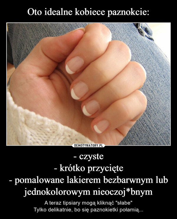 Oto idealne kobiece paznokcie: - czyste
- krótko przycięte
- pomalowane lakierem bezbarwnym lub jednokolorowym nieoczoj*bnym