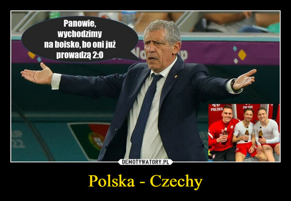 Polska - Czechy –  Panowie,wychodzimyna boisko, bo oni jużprowadzą 2:0JUPOLSKAPOISKA