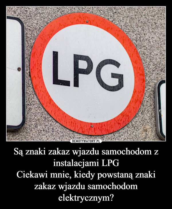 Są znaki zakaz wjazdu samochodom z instalacjami LPGCiekawi mnie, kiedy powstaną znaki zakaz wjazdu samochodom elektrycznym? –  LPG