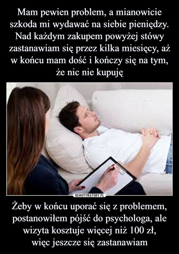 Żeby w końcu uporać się z problemem, postanowiłem pójść do psychologa, ale wizyta kosztuje więcej niż 100 zł,więc jeszcze się zastanawiam –  