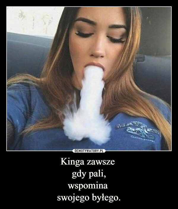Kinga zawsze 
gdy pali,
wspomina 
swojego byłego.