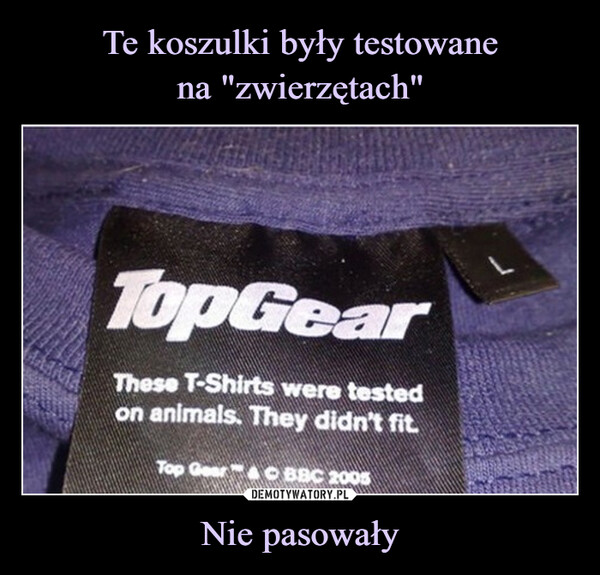 Nie pasowały –  TopGearThese T-Shirts were testedon animals. They didn't fit.Top Gear BBC 2005