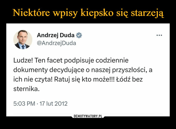  –  Andrzej Duda@Andrzej DudaLudze! Ten facet podpisuje codzienniedokumenty decydujące o naszej przyszłości, aich nie czyta! Ratuj się kto może!!! Łódź bezsternika.5:03 PM 17 lut 2012: