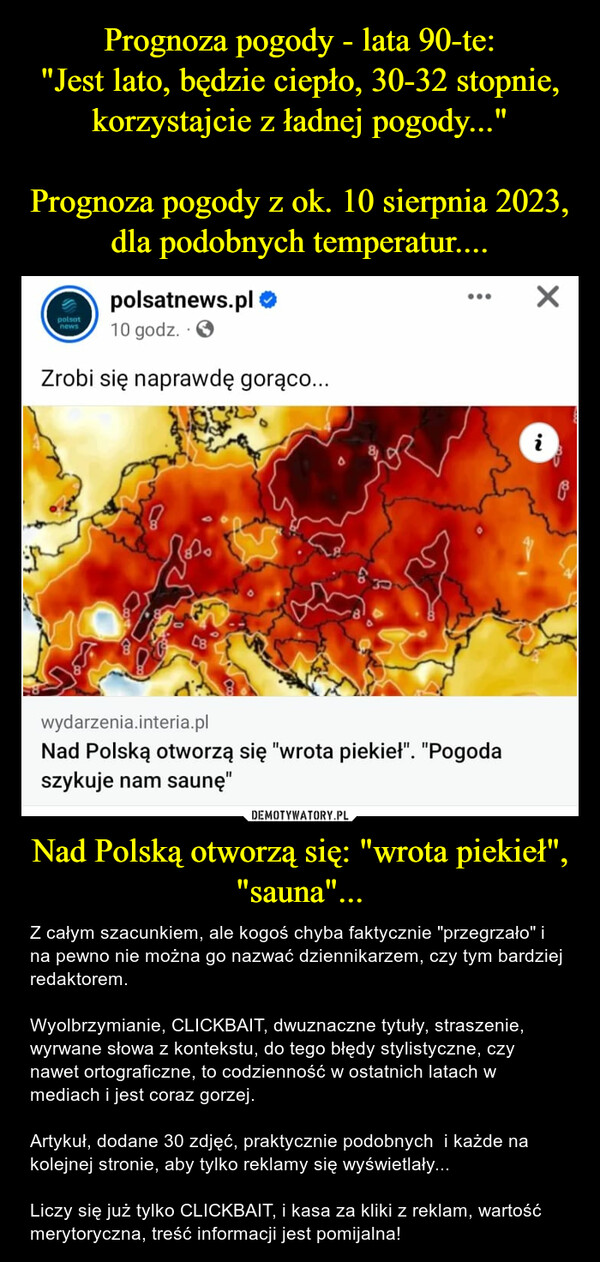 Prognoza pogody - lata 90-te:
"Jest lato, będzie ciepło, 30-32 stopnie, korzystajcie z ładnej pogody..."

Prognoza pogody z ok. 10 sierpnia 2023, dla podobnych temperatur.... Nad Polską otworzą się: "wrota piekieł", "sauna"...