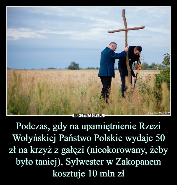 Podczas, gdy na upamiętnienie Rzezi Wołyńskiej Państwo Polskie wydaje 50 zł na krzyż z gałęzi (nieokorowany, żeby było taniej), Sylwester w Zakopanem kosztuje 10 mln zł